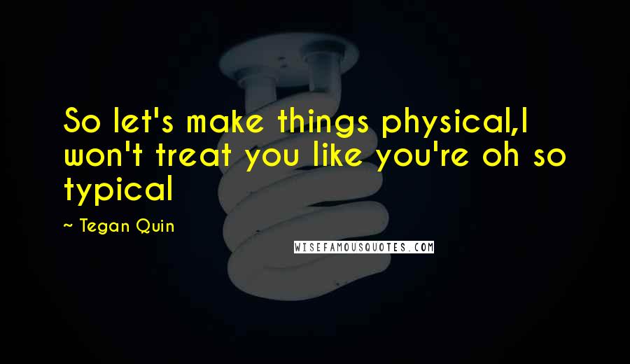 Tegan Quin Quotes: So let's make things physical,I won't treat you like you're oh so typical