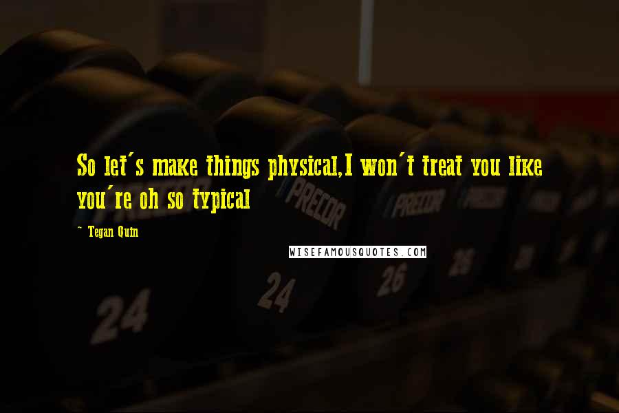 Tegan Quin Quotes: So let's make things physical,I won't treat you like you're oh so typical