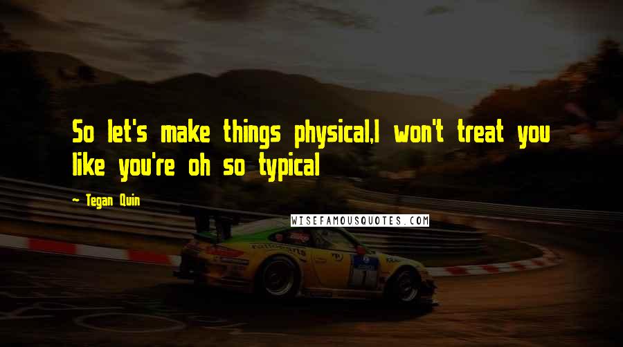 Tegan Quin Quotes: So let's make things physical,I won't treat you like you're oh so typical