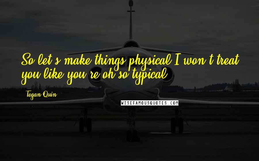 Tegan Quin Quotes: So let's make things physical,I won't treat you like you're oh so typical