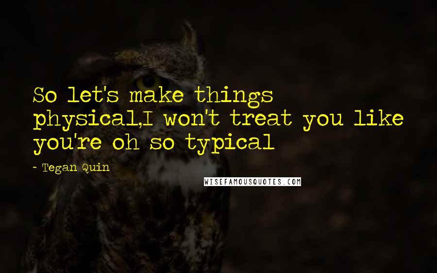 Tegan Quin Quotes: So let's make things physical,I won't treat you like you're oh so typical