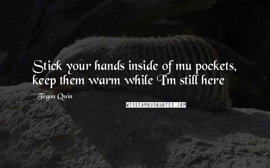 Tegan Quin Quotes: Stick your hands inside of mu pockets, keep them warm while I'm still here