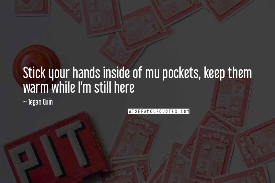Tegan Quin Quotes: Stick your hands inside of mu pockets, keep them warm while I'm still here