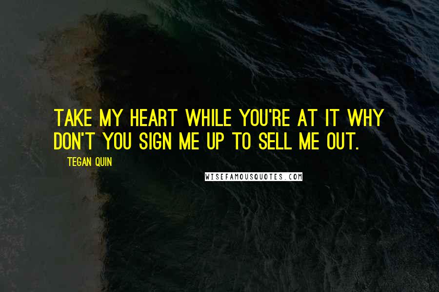 Tegan Quin Quotes: Take my heart while you're at it why don't you sign me up to sell me out.