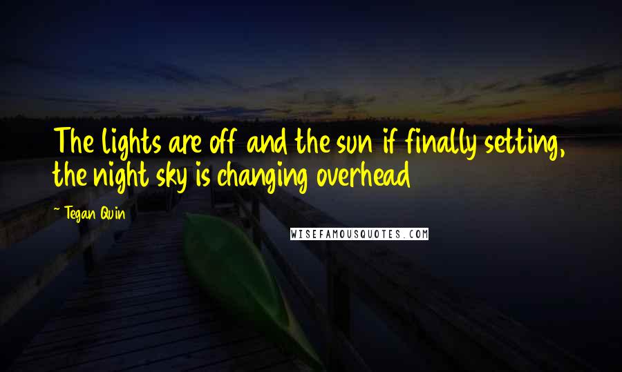 Tegan Quin Quotes: The lights are off and the sun if finally setting, the night sky is changing overhead