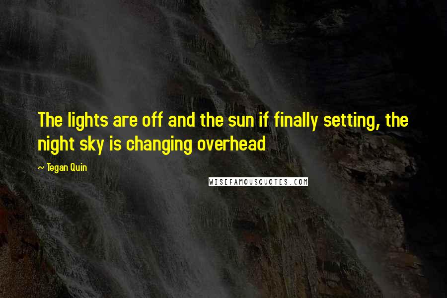 Tegan Quin Quotes: The lights are off and the sun if finally setting, the night sky is changing overhead