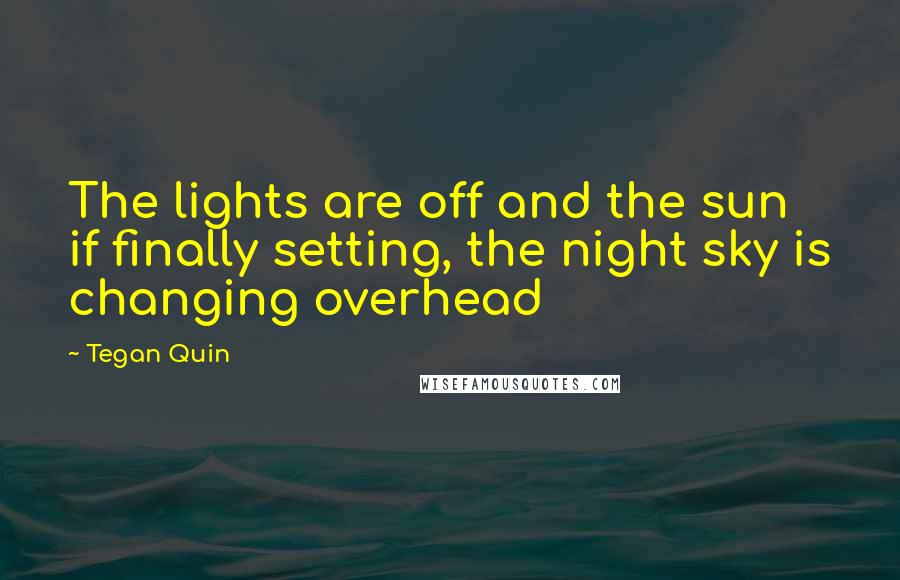 Tegan Quin Quotes: The lights are off and the sun if finally setting, the night sky is changing overhead