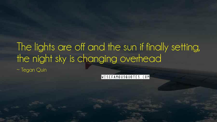 Tegan Quin Quotes: The lights are off and the sun if finally setting, the night sky is changing overhead