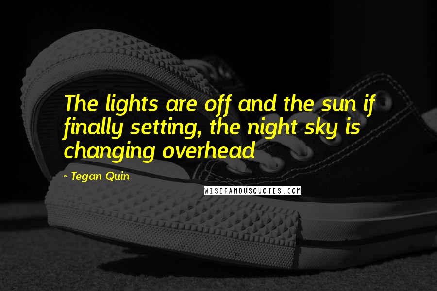 Tegan Quin Quotes: The lights are off and the sun if finally setting, the night sky is changing overhead