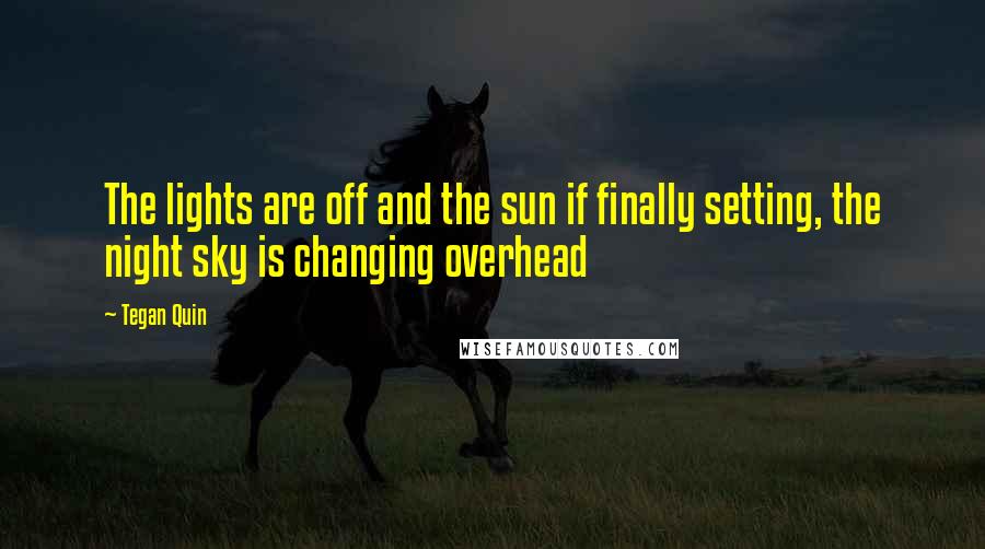 Tegan Quin Quotes: The lights are off and the sun if finally setting, the night sky is changing overhead