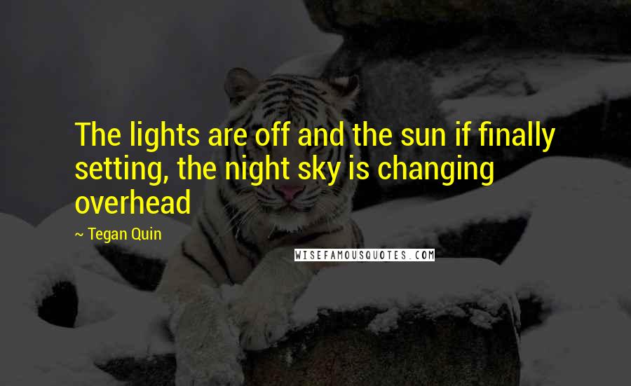 Tegan Quin Quotes: The lights are off and the sun if finally setting, the night sky is changing overhead