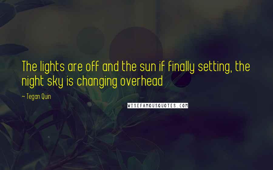 Tegan Quin Quotes: The lights are off and the sun if finally setting, the night sky is changing overhead