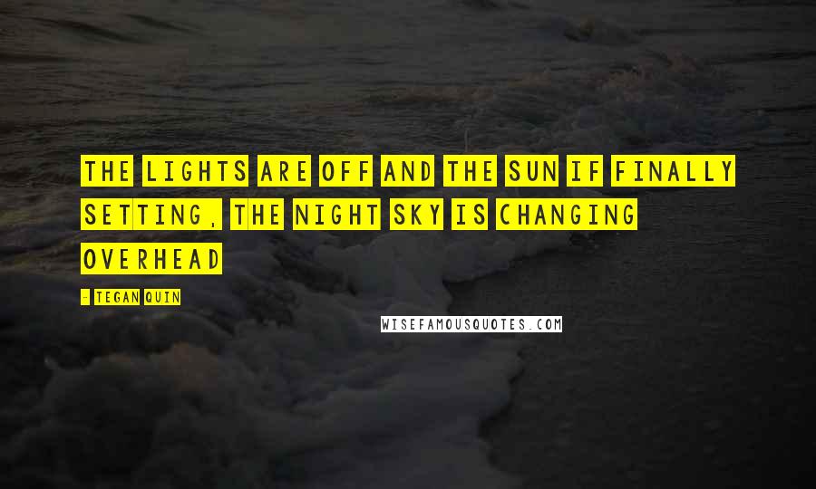 Tegan Quin Quotes: The lights are off and the sun if finally setting, the night sky is changing overhead