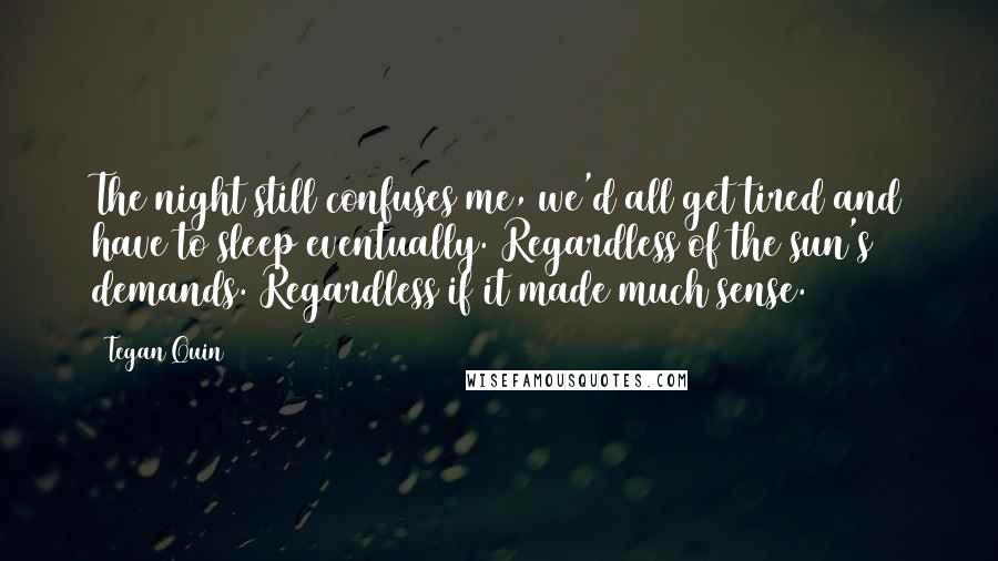 Tegan Quin Quotes: The night still confuses me, we'd all get tired and have to sleep eventually. Regardless of the sun's demands. Regardless if it made much sense.