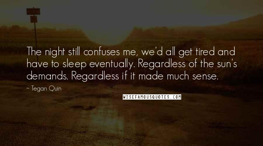 Tegan Quin Quotes: The night still confuses me, we'd all get tired and have to sleep eventually. Regardless of the sun's demands. Regardless if it made much sense.