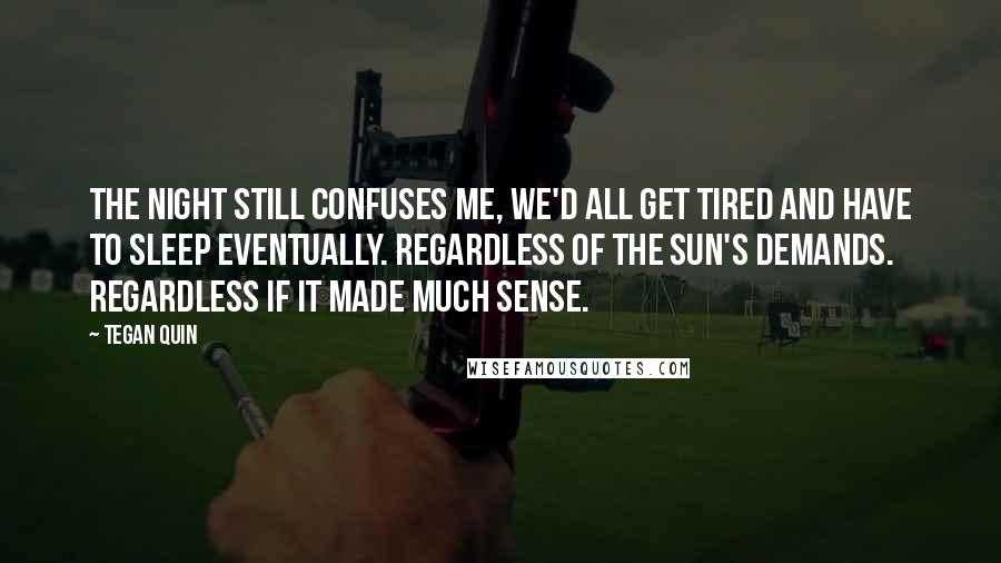 Tegan Quin Quotes: The night still confuses me, we'd all get tired and have to sleep eventually. Regardless of the sun's demands. Regardless if it made much sense.