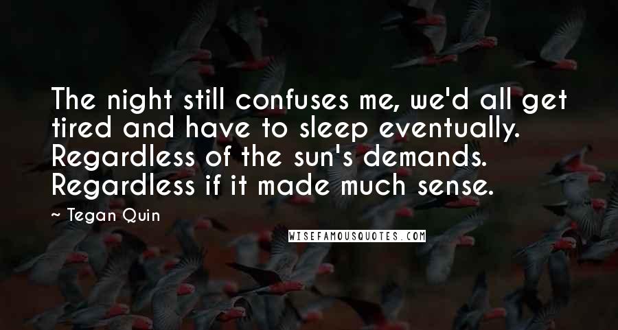 Tegan Quin Quotes: The night still confuses me, we'd all get tired and have to sleep eventually. Regardless of the sun's demands. Regardless if it made much sense.