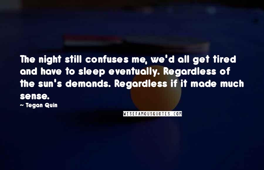 Tegan Quin Quotes: The night still confuses me, we'd all get tired and have to sleep eventually. Regardless of the sun's demands. Regardless if it made much sense.