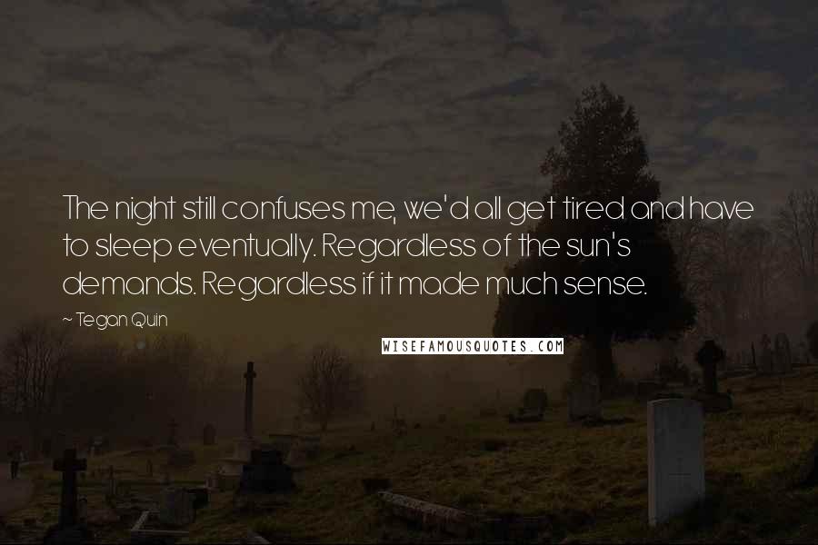 Tegan Quin Quotes: The night still confuses me, we'd all get tired and have to sleep eventually. Regardless of the sun's demands. Regardless if it made much sense.