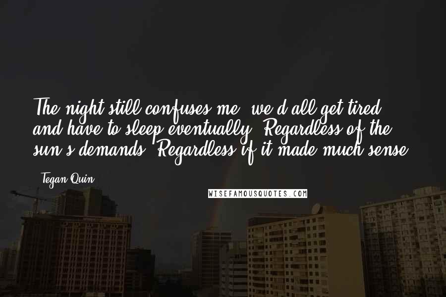 Tegan Quin Quotes: The night still confuses me, we'd all get tired and have to sleep eventually. Regardless of the sun's demands. Regardless if it made much sense.