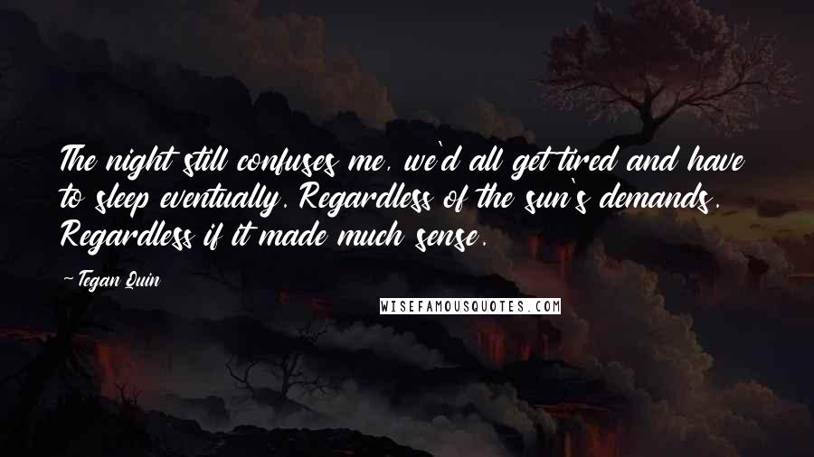 Tegan Quin Quotes: The night still confuses me, we'd all get tired and have to sleep eventually. Regardless of the sun's demands. Regardless if it made much sense.