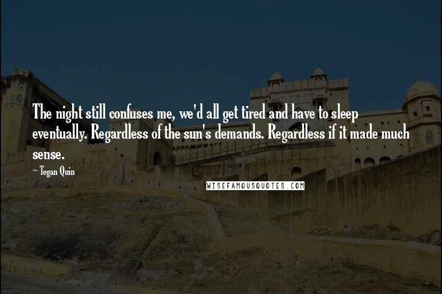 Tegan Quin Quotes: The night still confuses me, we'd all get tired and have to sleep eventually. Regardless of the sun's demands. Regardless if it made much sense.