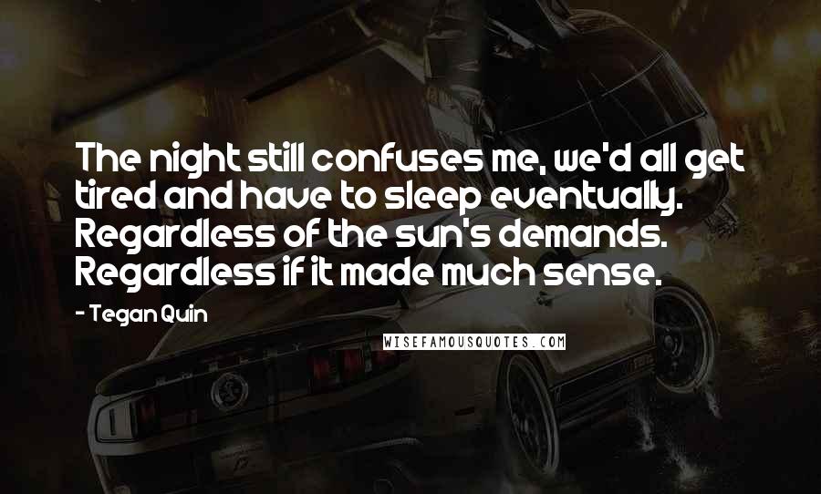 Tegan Quin Quotes: The night still confuses me, we'd all get tired and have to sleep eventually. Regardless of the sun's demands. Regardless if it made much sense.