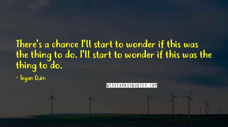 Tegan Quin Quotes: There's a chance I'll start to wonder if this was the thing to do. I'll start to wonder if this was the thing to do.