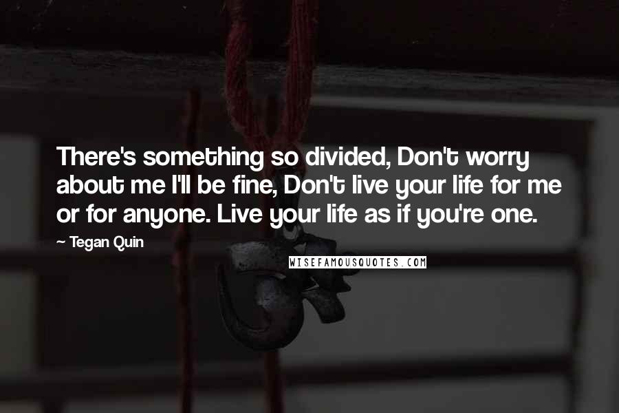 Tegan Quin Quotes: There's something so divided, Don't worry about me I'll be fine, Don't live your life for me or for anyone. Live your life as if you're one.