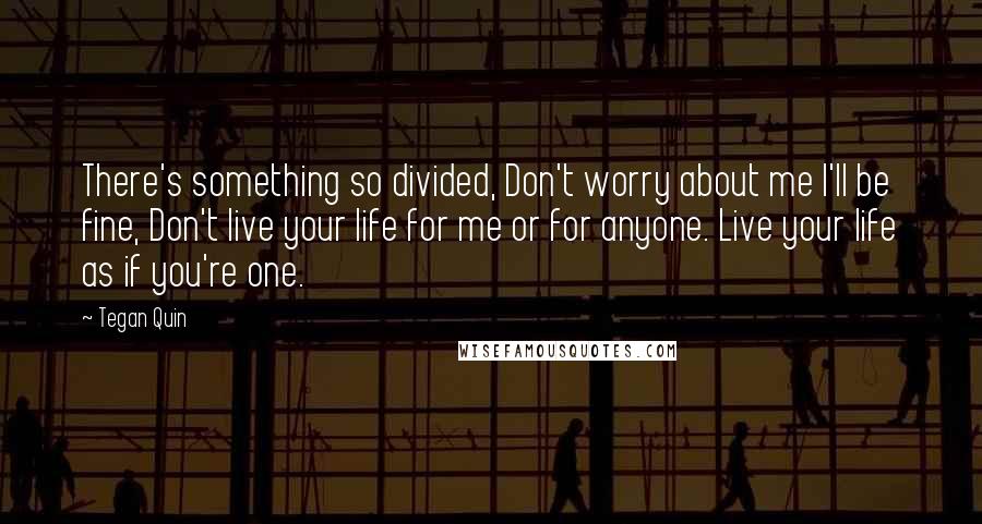 Tegan Quin Quotes: There's something so divided, Don't worry about me I'll be fine, Don't live your life for me or for anyone. Live your life as if you're one.