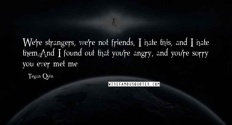 Tegan Quin Quotes: We're strangers, we're not friends. I hate this, and I hate them.And I found out that you're angry, and you're sorry you ever met me