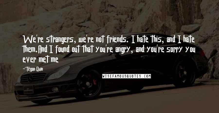 Tegan Quin Quotes: We're strangers, we're not friends. I hate this, and I hate them.And I found out that you're angry, and you're sorry you ever met me