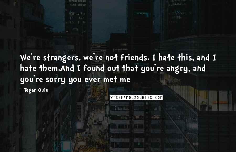Tegan Quin Quotes: We're strangers, we're not friends. I hate this, and I hate them.And I found out that you're angry, and you're sorry you ever met me