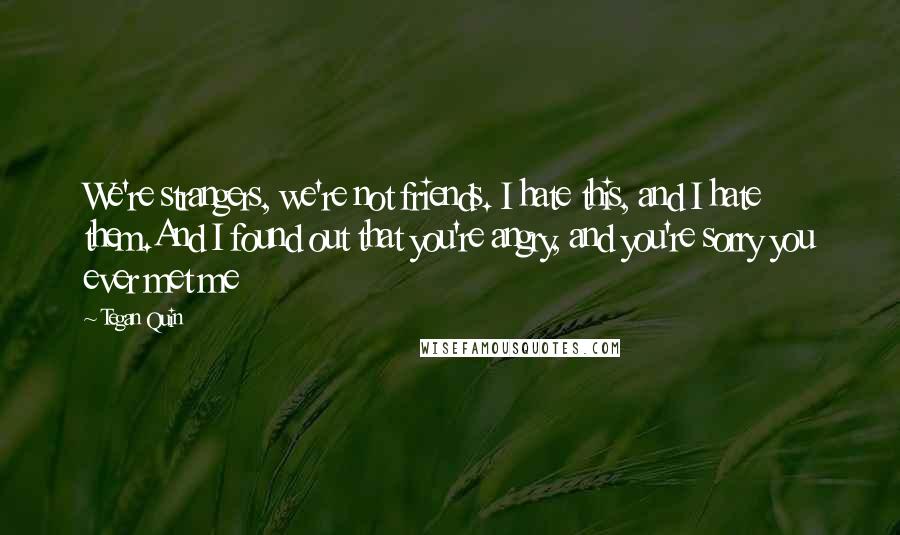 Tegan Quin Quotes: We're strangers, we're not friends. I hate this, and I hate them.And I found out that you're angry, and you're sorry you ever met me