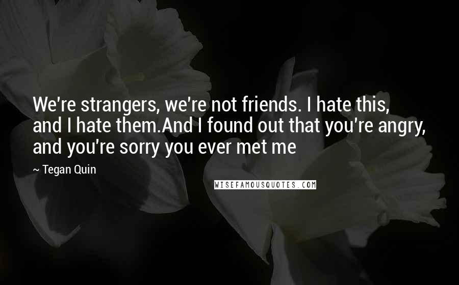 Tegan Quin Quotes: We're strangers, we're not friends. I hate this, and I hate them.And I found out that you're angry, and you're sorry you ever met me