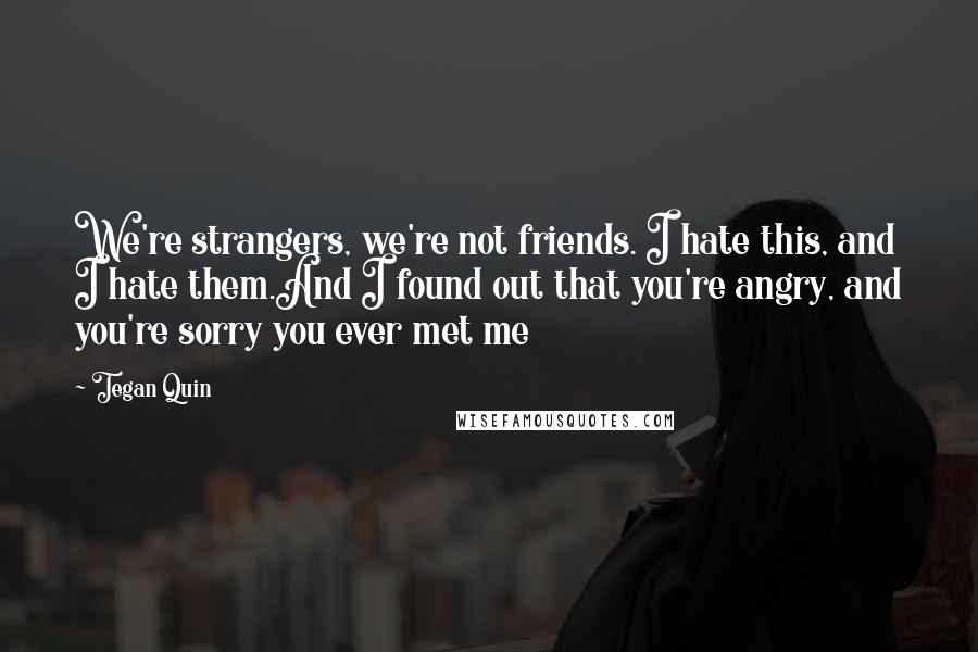 Tegan Quin Quotes: We're strangers, we're not friends. I hate this, and I hate them.And I found out that you're angry, and you're sorry you ever met me
