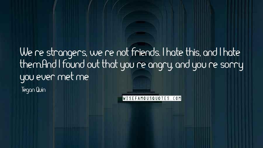 Tegan Quin Quotes: We're strangers, we're not friends. I hate this, and I hate them.And I found out that you're angry, and you're sorry you ever met me