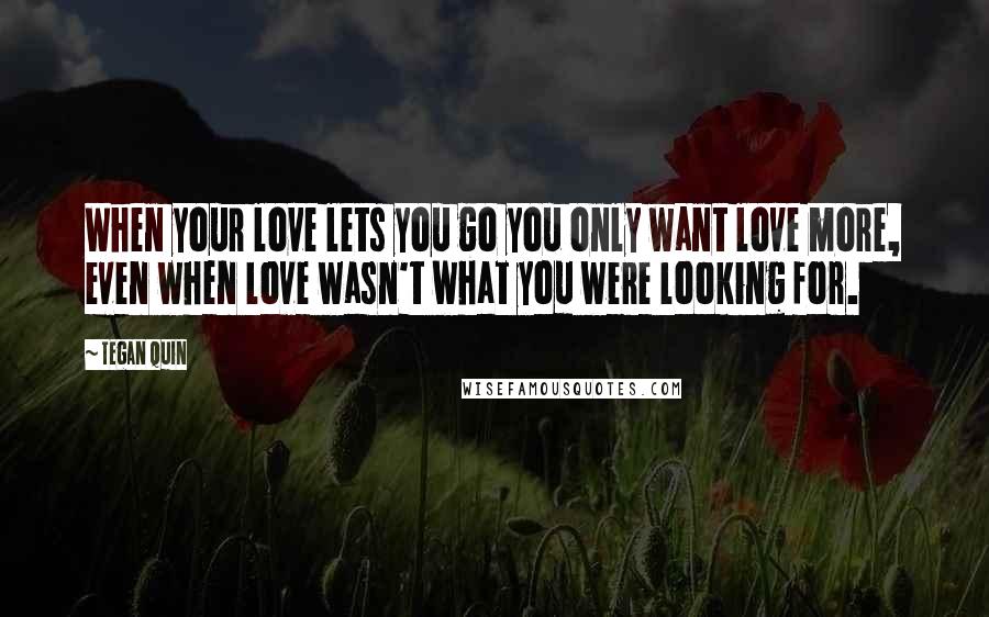 Tegan Quin Quotes: When your love lets you go you only want love more, even when love wasn't what you were looking for.