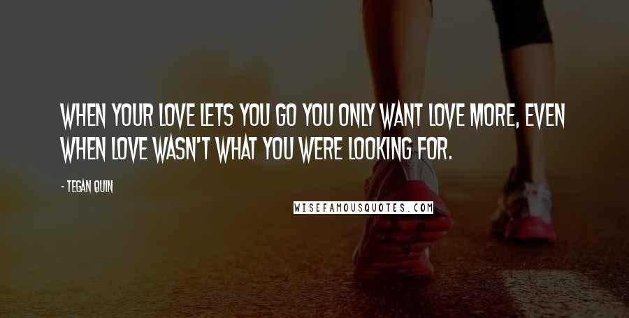 Tegan Quin Quotes: When your love lets you go you only want love more, even when love wasn't what you were looking for.