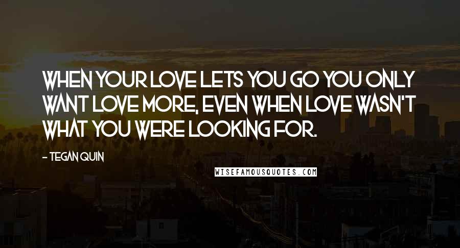 Tegan Quin Quotes: When your love lets you go you only want love more, even when love wasn't what you were looking for.