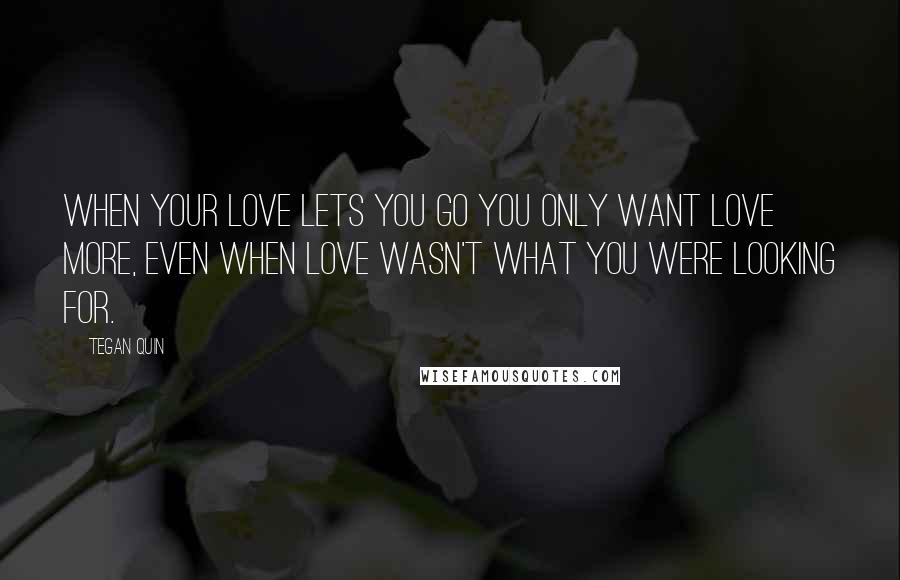 Tegan Quin Quotes: When your love lets you go you only want love more, even when love wasn't what you were looking for.