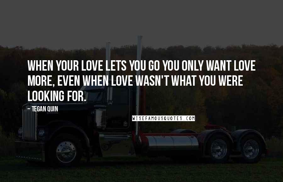 Tegan Quin Quotes: When your love lets you go you only want love more, even when love wasn't what you were looking for.