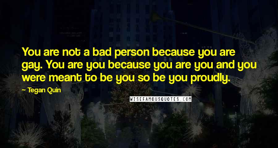 Tegan Quin Quotes: You are not a bad person because you are gay. You are you because you are you and you were meant to be you so be you proudly.