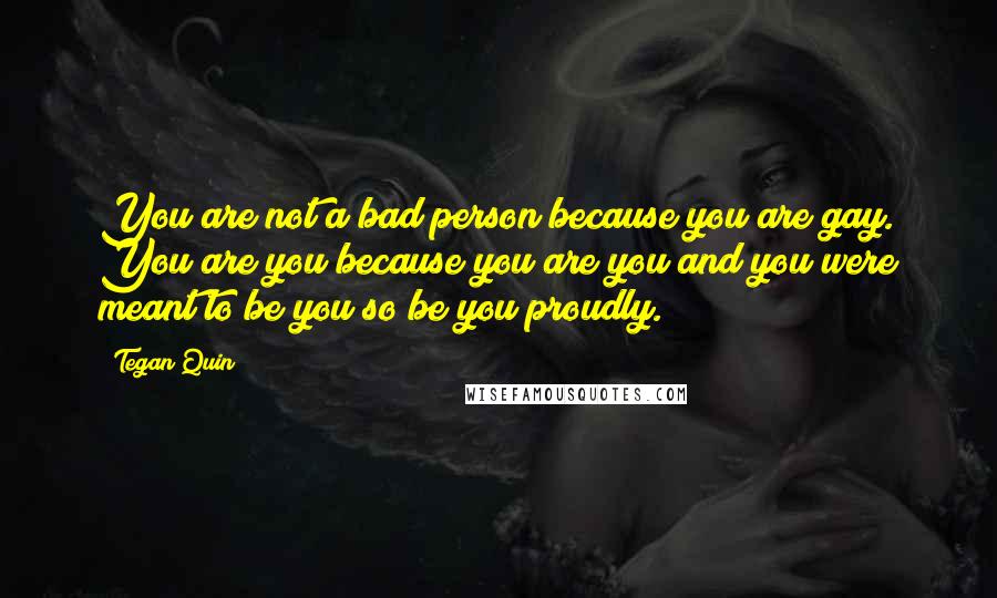 Tegan Quin Quotes: You are not a bad person because you are gay. You are you because you are you and you were meant to be you so be you proudly.