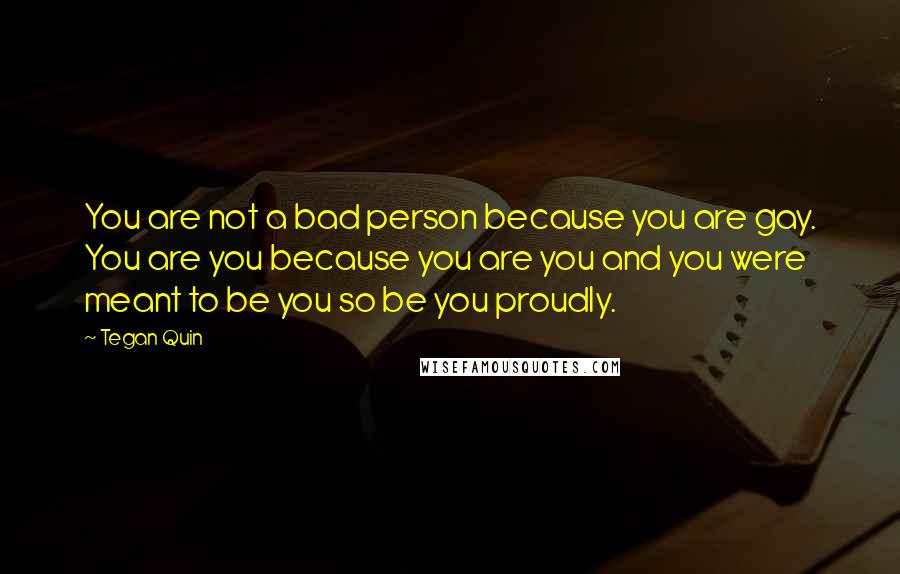 Tegan Quin Quotes: You are not a bad person because you are gay. You are you because you are you and you were meant to be you so be you proudly.