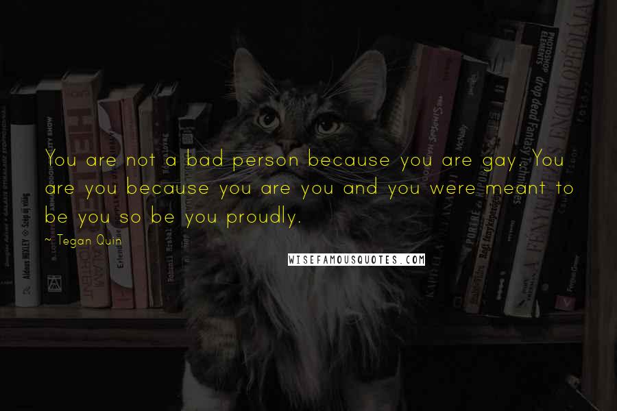 Tegan Quin Quotes: You are not a bad person because you are gay. You are you because you are you and you were meant to be you so be you proudly.