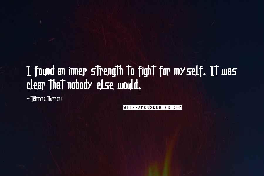 Tehmina Durrani Quotes: I found an inner strength to fight for myself. It was clear that nobody else would.