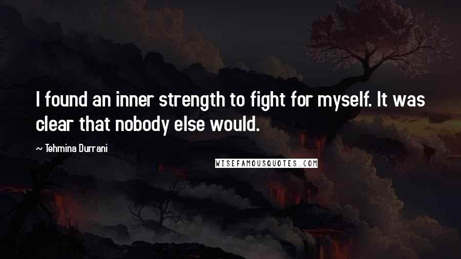 Tehmina Durrani Quotes: I found an inner strength to fight for myself. It was clear that nobody else would.