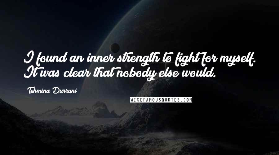 Tehmina Durrani Quotes: I found an inner strength to fight for myself. It was clear that nobody else would.