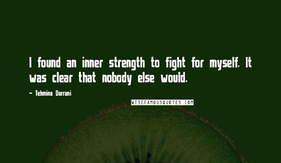 Tehmina Durrani Quotes: I found an inner strength to fight for myself. It was clear that nobody else would.